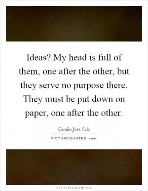 Ideas? My head is full of them, one after the other, but they serve no purpose there. They must be put down on paper, one after the other Picture Quote #1