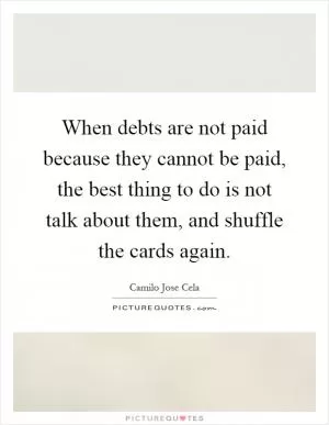 When debts are not paid because they cannot be paid, the best thing to do is not talk about them, and shuffle the cards again Picture Quote #1