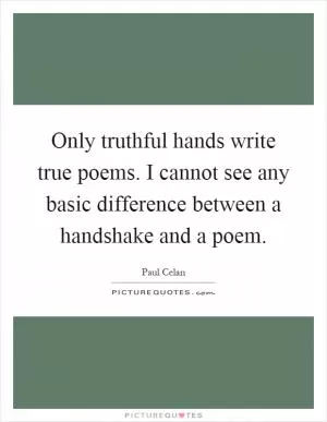 Only truthful hands write true poems. I cannot see any basic difference between a handshake and a poem Picture Quote #1