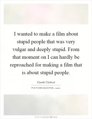 I wanted to make a film about stupid people that was very vulgar and deeply stupid. From that moment on I can hardly be reproached for making a film that is about stupid people Picture Quote #1