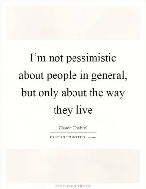 I’m not pessimistic about people in general, but only about the way they live Picture Quote #1