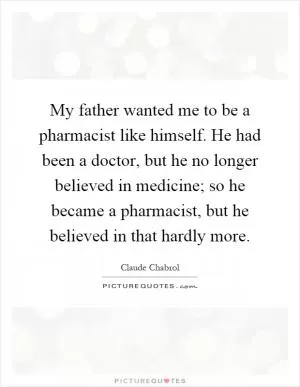 My father wanted me to be a pharmacist like himself. He had been a doctor, but he no longer believed in medicine; so he became a pharmacist, but he believed in that hardly more Picture Quote #1