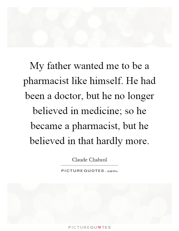 My father wanted me to be a pharmacist like himself. He had been a doctor, but he no longer believed in medicine; so he became a pharmacist, but he believed in that hardly more Picture Quote #1