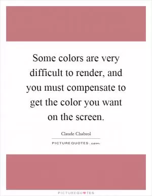 Some colors are very difficult to render, and you must compensate to get the color you want on the screen Picture Quote #1
