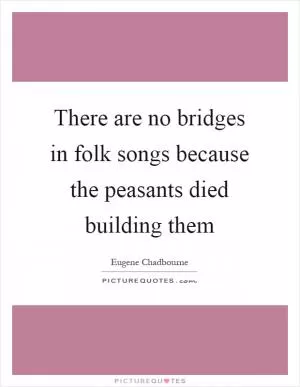 There are no bridges in folk songs because the peasants died building them Picture Quote #1
