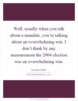 Well, usually when you talk about a mandate, you’re talking about an overwhelming win. I don’t think by any measurement the 2004 election was an overwhelming win Picture Quote #1