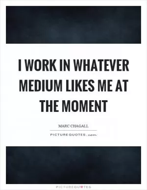 I work in whatever medium likes me at the moment Picture Quote #1