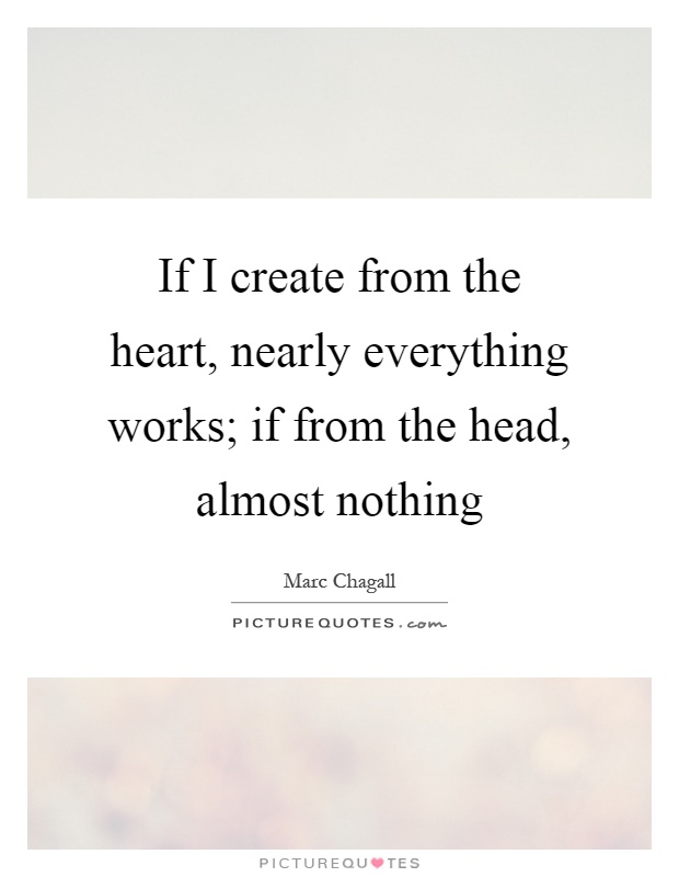 If I create from the heart, nearly everything works; if from the head, almost nothing Picture Quote #1