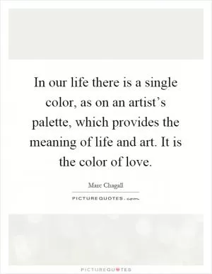 In our life there is a single color, as on an artist’s palette, which provides the meaning of life and art. It is the color of love Picture Quote #1