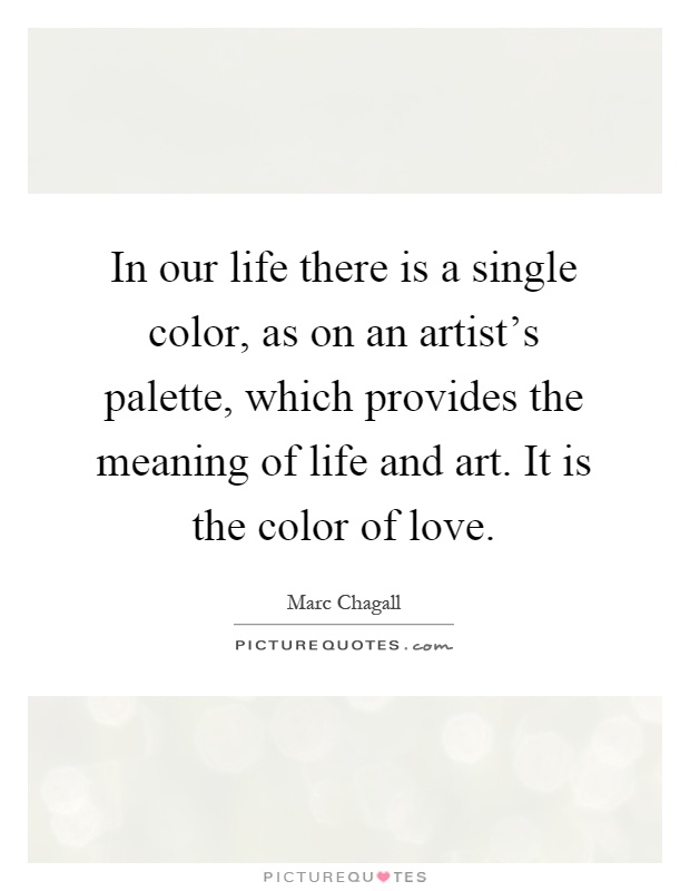 In our life there is a single color, as on an artist's palette, which provides the meaning of life and art. It is the color of love Picture Quote #1