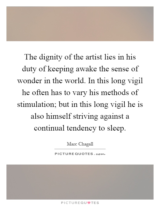 The dignity of the artist lies in his duty of keeping awake the sense of wonder in the world. In this long vigil he often has to vary his methods of stimulation; but in this long vigil he is also himself striving against a continual tendency to sleep Picture Quote #1