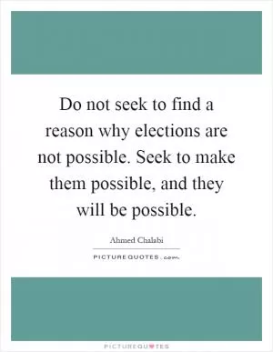 Do not seek to find a reason why elections are not possible. Seek to make them possible, and they will be possible Picture Quote #1