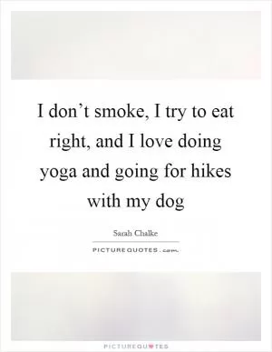 I don’t smoke, I try to eat right, and I love doing yoga and going for hikes with my dog Picture Quote #1