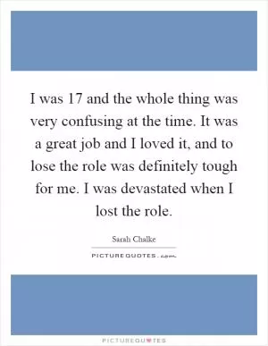 I was 17 and the whole thing was very confusing at the time. It was a great job and I loved it, and to lose the role was definitely tough for me. I was devastated when I lost the role Picture Quote #1
