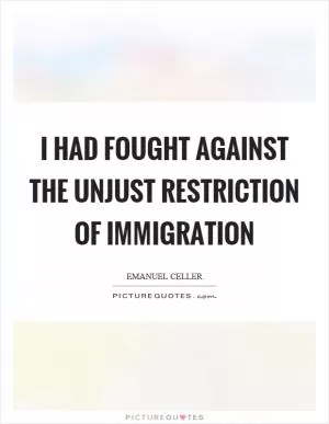 I had fought against the unjust restriction of immigration Picture Quote #1