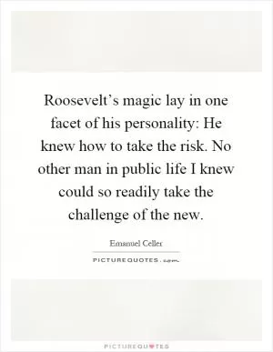 Roosevelt’s magic lay in one facet of his personality: He knew how to take the risk. No other man in public life I knew could so readily take the challenge of the new Picture Quote #1