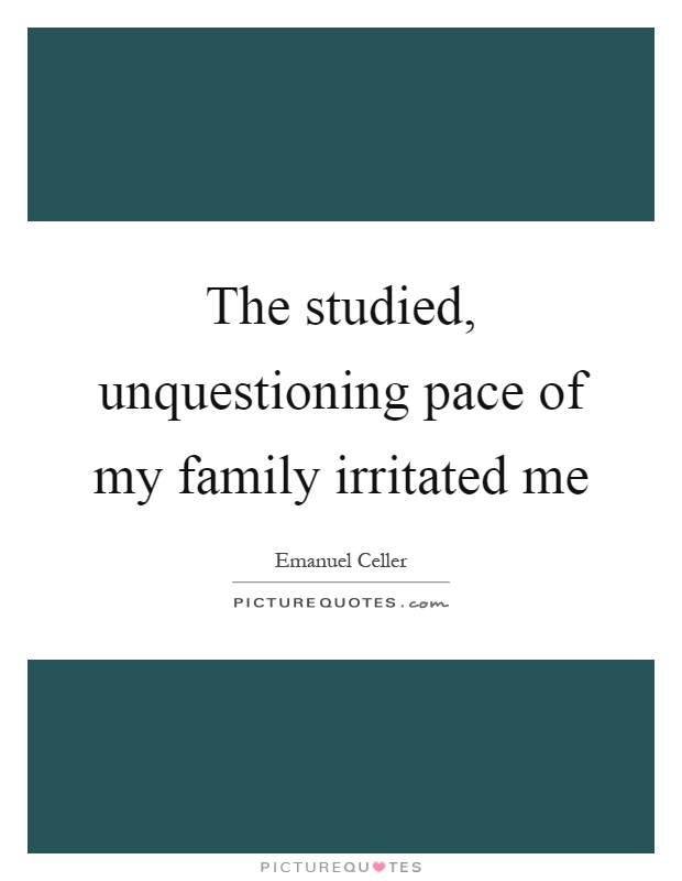 The studied, unquestioning pace of my family irritated me Picture Quote #1
