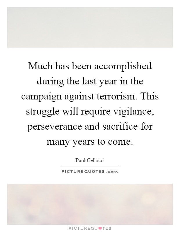 Much has been accomplished during the last year in the campaign against terrorism. This struggle will require vigilance, perseverance and sacrifice for many years to come Picture Quote #1