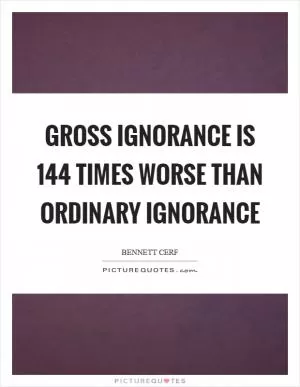 Gross ignorance is 144 times worse than ordinary ignorance Picture Quote #1
