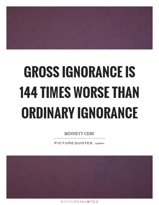Gross ignorance is 144 times worse than ordinary ignorance Picture Quote #1