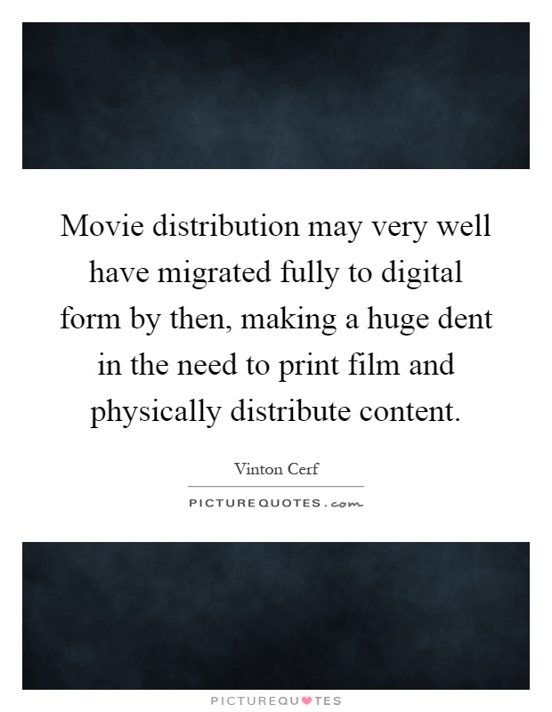 Movie distribution may very well have migrated fully to digital form by then, making a huge dent in the need to print film and physically distribute content Picture Quote #1