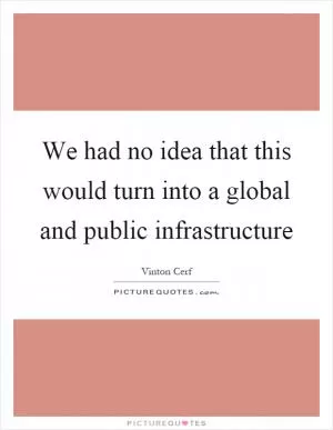 We had no idea that this would turn into a global and public infrastructure Picture Quote #1