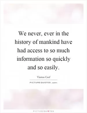 We never, ever in the history of mankind have had access to so much information so quickly and so easily Picture Quote #1