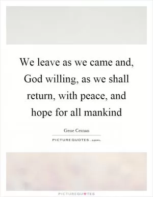 We leave as we came and, God willing, as we shall return, with peace, and hope for all mankind Picture Quote #1