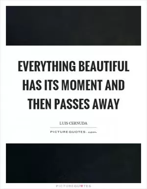 Everything beautiful has its moment and then passes away Picture Quote #1