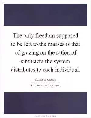 The only freedom supposed to be left to the masses is that of grazing on the ration of simulacra the system distributes to each individual Picture Quote #1
