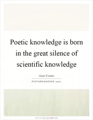 Poetic knowledge is born in the great silence of scientific knowledge Picture Quote #1