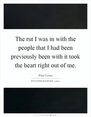The rut I was in with the people that I had been previously been with it took the heart right out of me Picture Quote #1