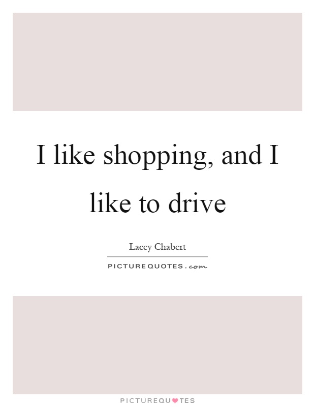 I like shopping, and I like to drive Picture Quote #1