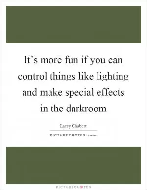It’s more fun if you can control things like lighting and make special effects in the darkroom Picture Quote #1