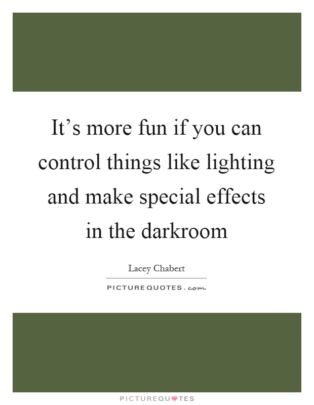 It's more fun if you can control things like lighting and make special effects in the darkroom Picture Quote #1
