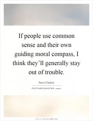 If people use common sense and their own guiding moral compass, I think they’ll generally stay out of trouble Picture Quote #1