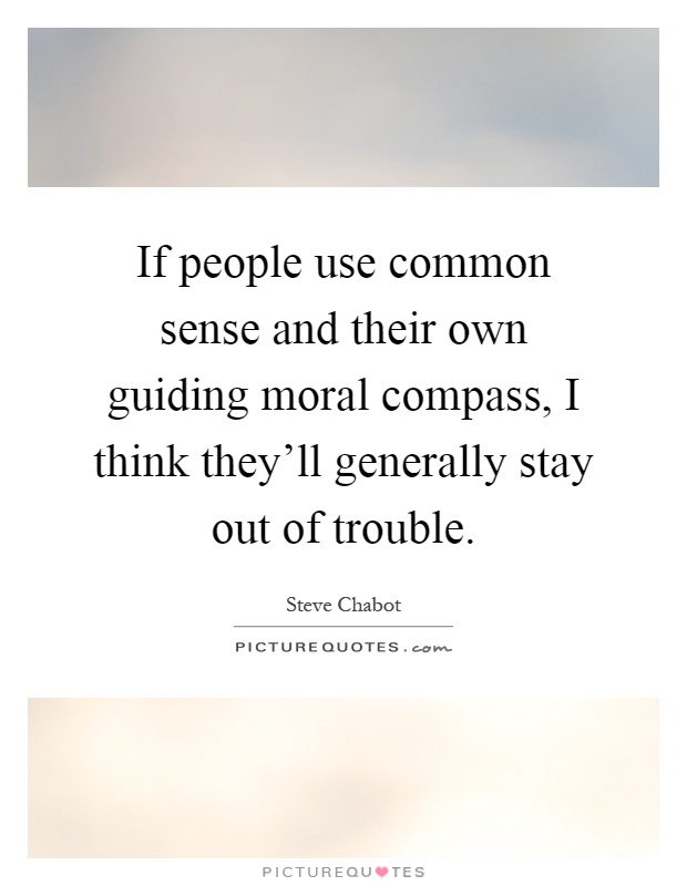 If people use common sense and their own guiding moral compass, I think they'll generally stay out of trouble Picture Quote #1