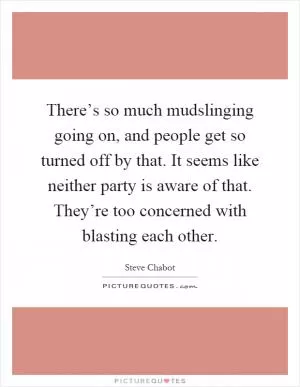 There’s so much mudslinging going on, and people get so turned off by that. It seems like neither party is aware of that. They’re too concerned with blasting each other Picture Quote #1