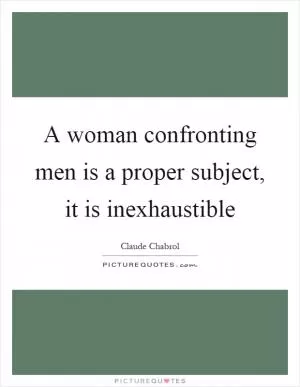 A woman confronting men is a proper subject, it is inexhaustible Picture Quote #1