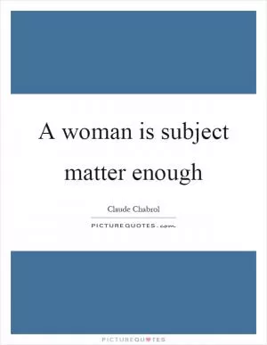 A woman is subject matter enough Picture Quote #1