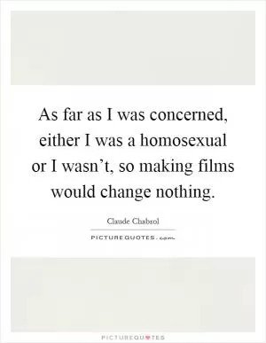 As far as I was concerned, either I was a homosexual or I wasn’t, so making films would change nothing Picture Quote #1