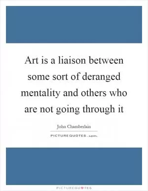 Art is a liaison between some sort of deranged mentality and others who are not going through it Picture Quote #1