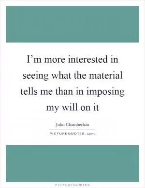 I’m more interested in seeing what the material tells me than in imposing my will on it Picture Quote #1