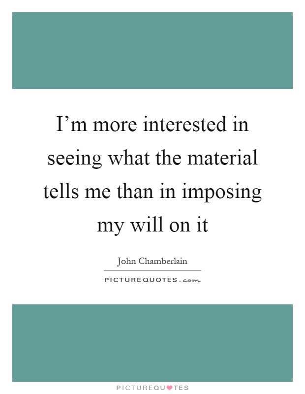 I'm more interested in seeing what the material tells me than in imposing my will on it Picture Quote #1