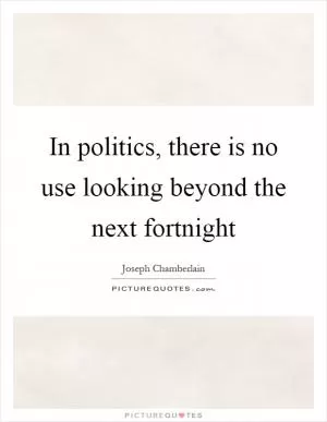 In politics, there is no use looking beyond the next fortnight Picture Quote #1