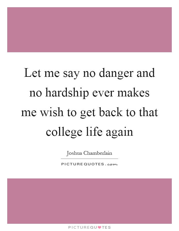 Let me say no danger and no hardship ever makes me wish to get back to that college life again Picture Quote #1