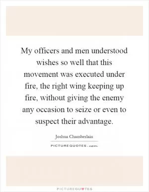 My officers and men understood wishes so well that this movement was executed under fire, the right wing keeping up fire, without giving the enemy any occasion to seize or even to suspect their advantage Picture Quote #1