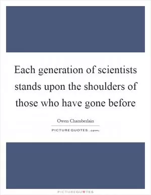 Each generation of scientists stands upon the shoulders of those who have gone before Picture Quote #1