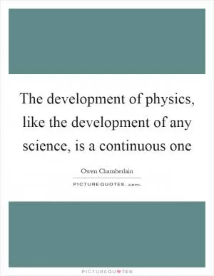 The development of physics, like the development of any science, is a continuous one Picture Quote #1