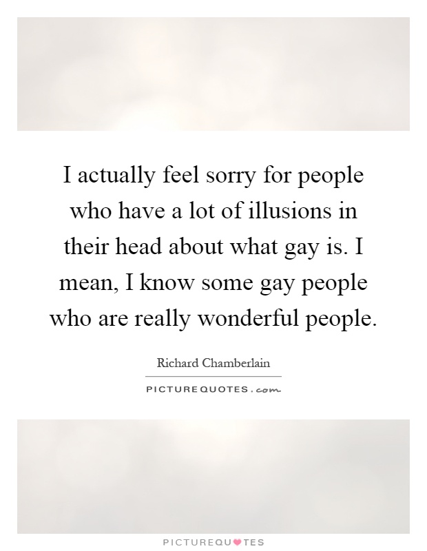 I actually feel sorry for people who have a lot of illusions in their head about what gay is. I mean, I know some gay people who are really wonderful people Picture Quote #1